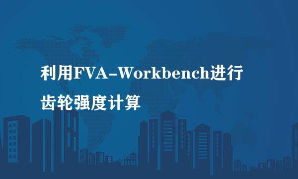 利用FVA-Workbench进行齿轮强度计算