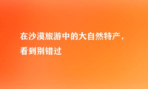 在沙漠旅游中的大自然特产,看到别错过