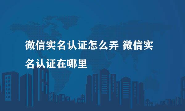 微信实名认证怎么弄 微信实名认证在哪里