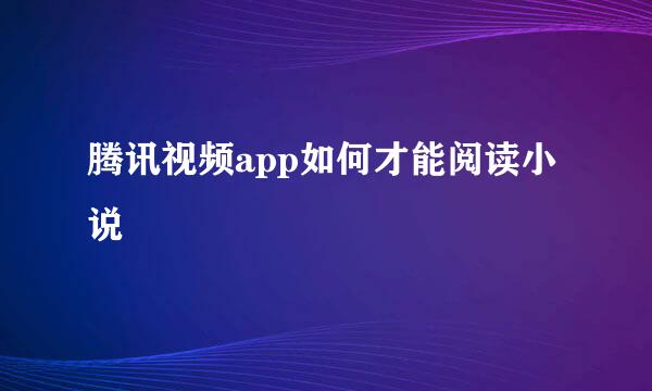 腾讯视频app如何才能阅读小说