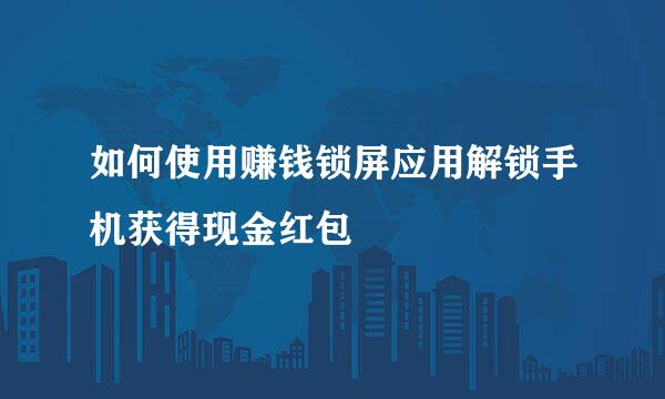 如何使用赚钱锁屏应用解锁手机获得现金红包