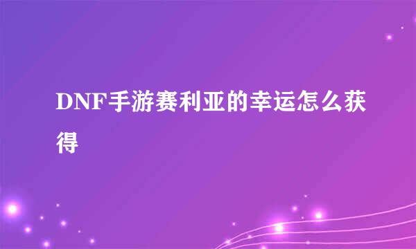 DNF手游赛利亚的幸运怎么获得