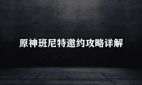 原神班尼特邀约攻略详解