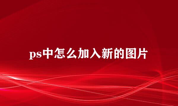 ps中怎么加入新的图片