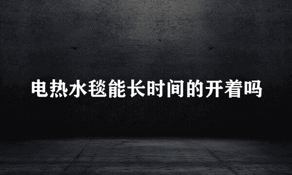 电热水毯能长时间的开着吗