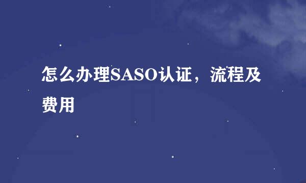 怎么办理SASO认证，流程及费用
