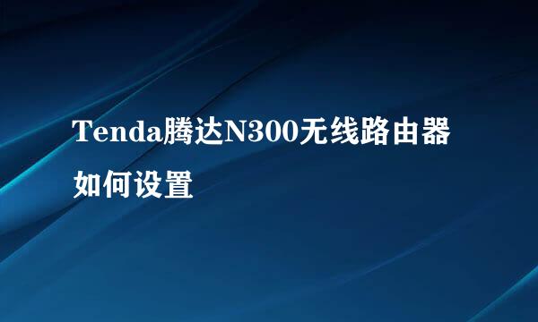 Tenda腾达N300无线路由器如何设置