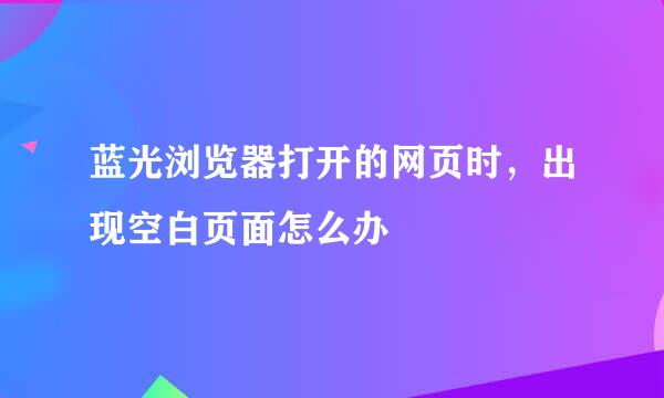 蓝光浏览器打开的网页时，出现空白页面怎么办