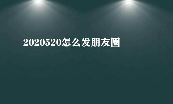 2020520怎么发朋友圈