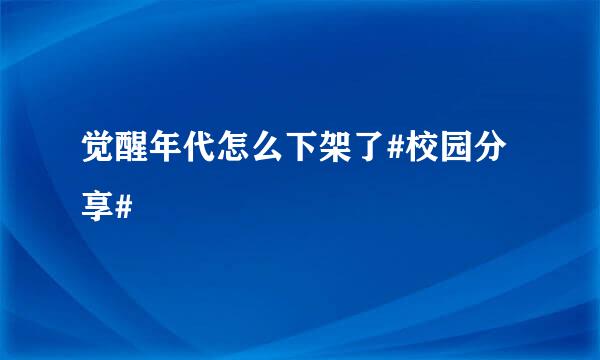 觉醒年代怎么下架了#校园分享#