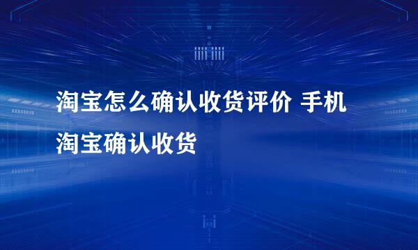 淘宝怎么确认收货评价 手机淘宝确认收货