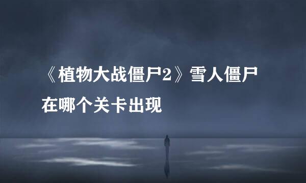 《植物大战僵尸2》雪人僵尸在哪个关卡出现