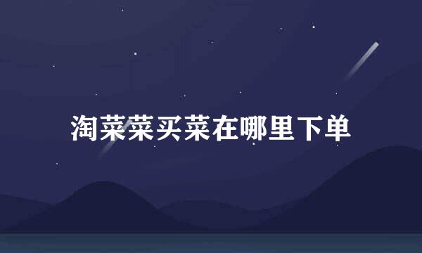 淘菜菜买菜在哪里下单