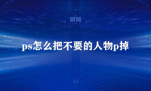 ps怎么把不要的人物p掉