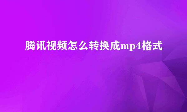 腾讯视频怎么转换成mp4格式