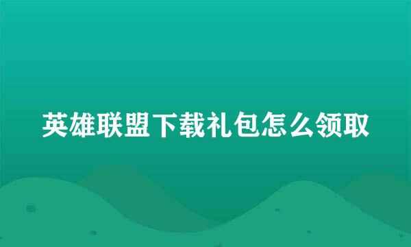 英雄联盟下载礼包怎么领取