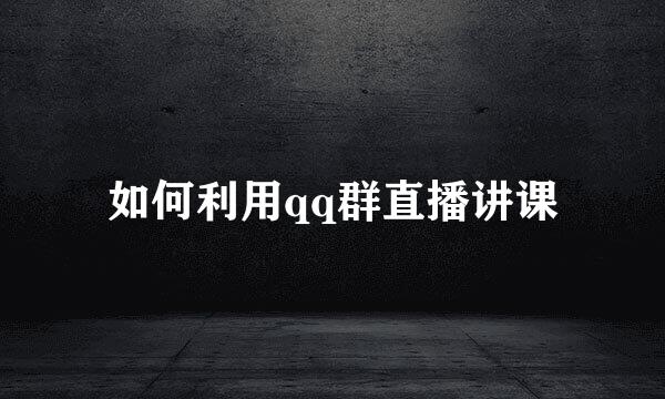 如何利用qq群直播讲课