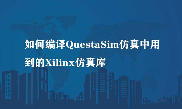如何编译QuestaSim仿真中用到的Xilinx仿真库