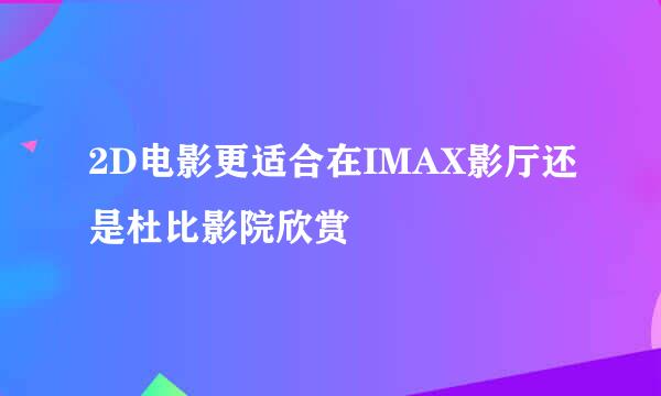 2D电影更适合在IMAX影厅还是杜比影院欣赏