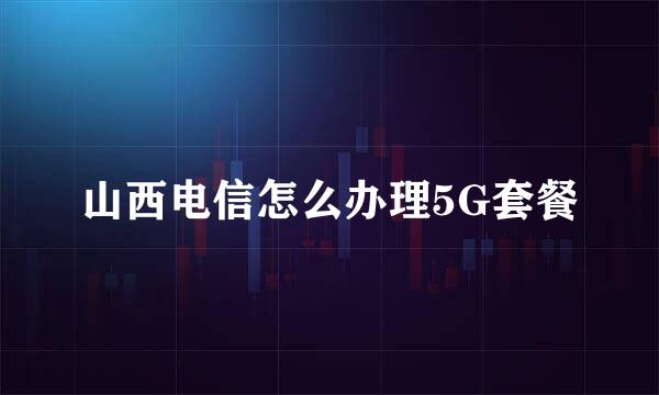 山西电信怎么办理5G套餐
