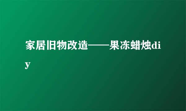 家居旧物改造——果冻蜡烛diy