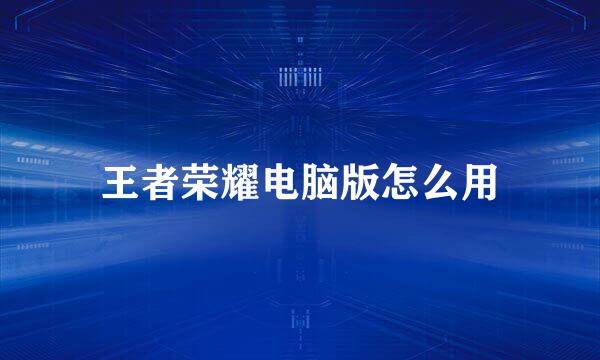 王者荣耀电脑版怎么用