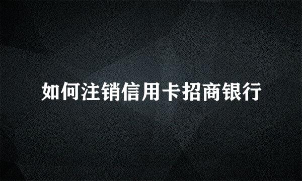 如何注销信用卡招商银行