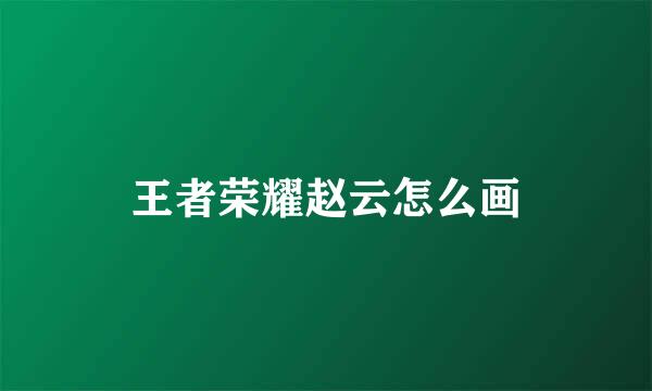 王者荣耀赵云怎么画