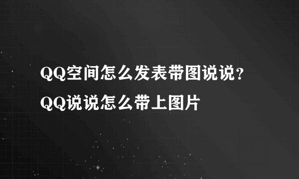 QQ空间怎么发表带图说说?QQ说说怎么带上图片