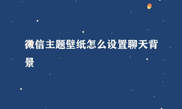 微信主题壁纸怎么设置聊天背景