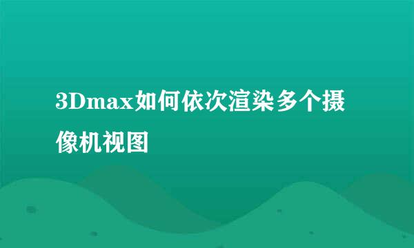3Dmax如何依次渲染多个摄像机视图