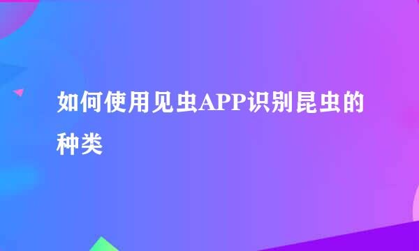 如何使用见虫APP识别昆虫的种类