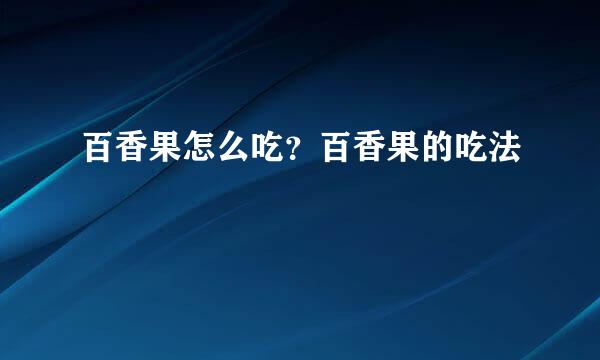 百香果怎么吃?百香果的吃法