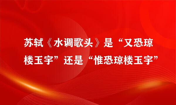 苏轼《水调歌头》是“又恐琼楼玉宇”还是“惟恐琼楼玉宇”