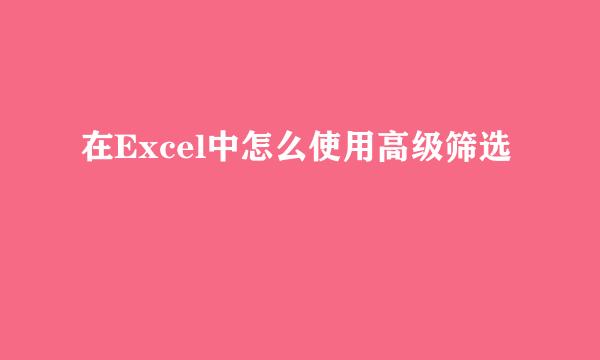 在Excel中怎么使用高级筛选