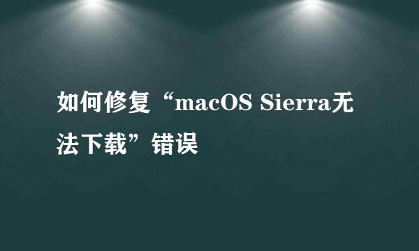 如何修复“macOS Sierra无法下载”错误