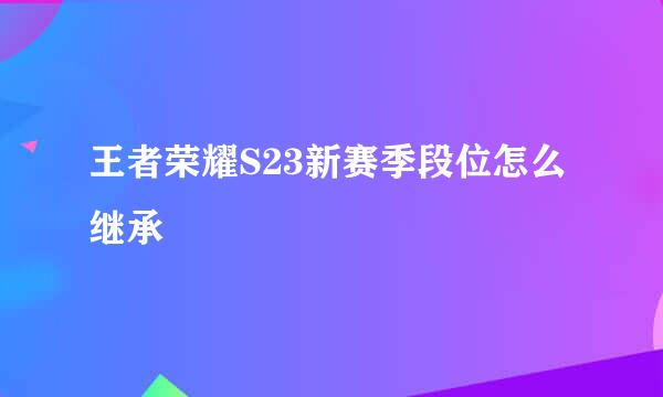 王者荣耀S23新赛季段位怎么继承