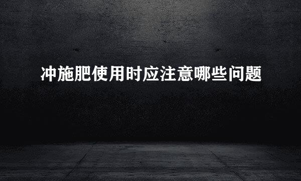 冲施肥使用时应注意哪些问题