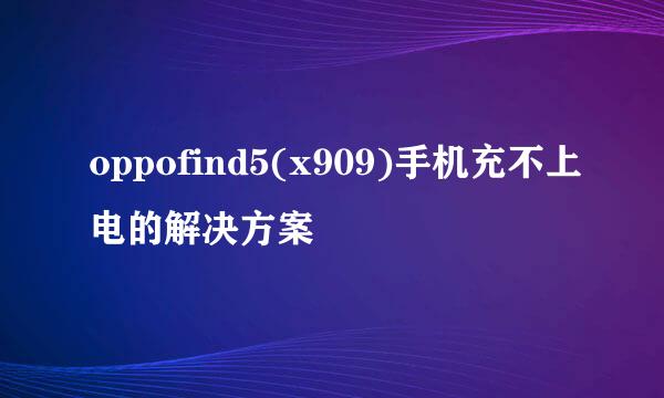 oppofind5(x909)手机充不上电的解决方案