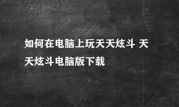 如何在电脑上玩天天炫斗 天天炫斗电脑版下载