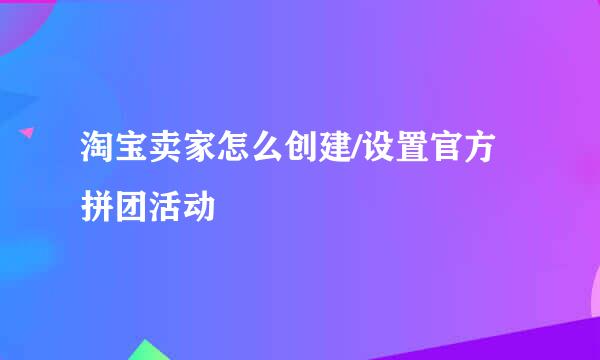 淘宝卖家怎么创建/设置官方拼团活动