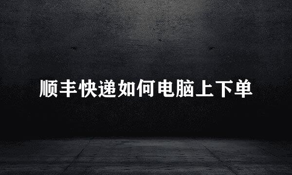 顺丰快递如何电脑上下单