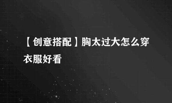 【创意搭配】胸太过大怎么穿衣服好看