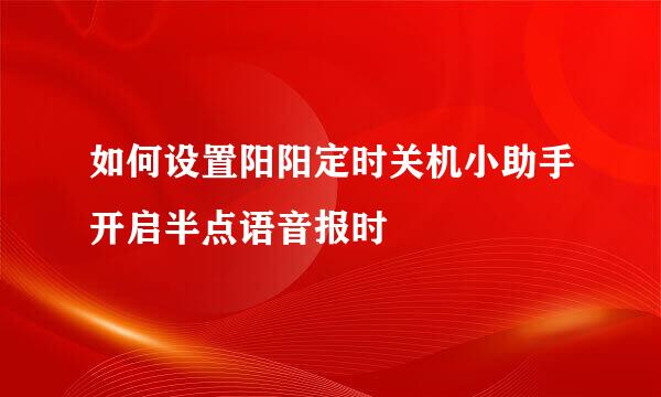 如何设置阳阳定时关机小助手开启半点语音报时