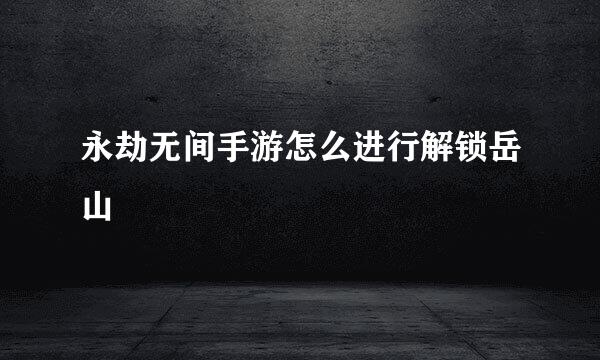 永劫无间手游怎么进行解锁岳山