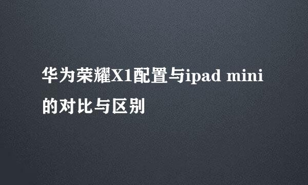 华为荣耀X1配置与ipad mini 的对比与区别