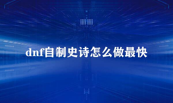 dnf自制史诗怎么做最快