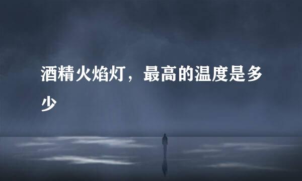 酒精火焰灯，最高的温度是多少