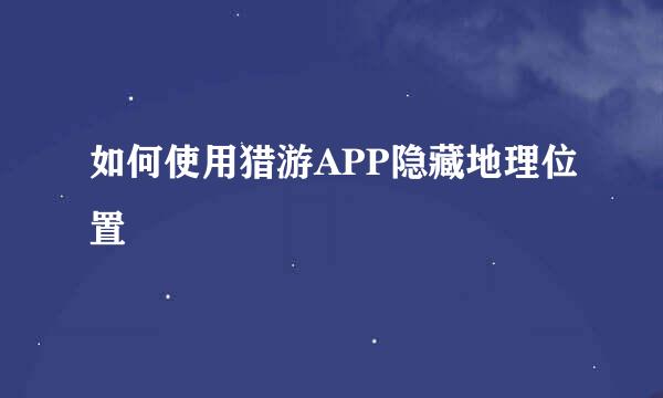 如何使用猎游APP隐藏地理位置
