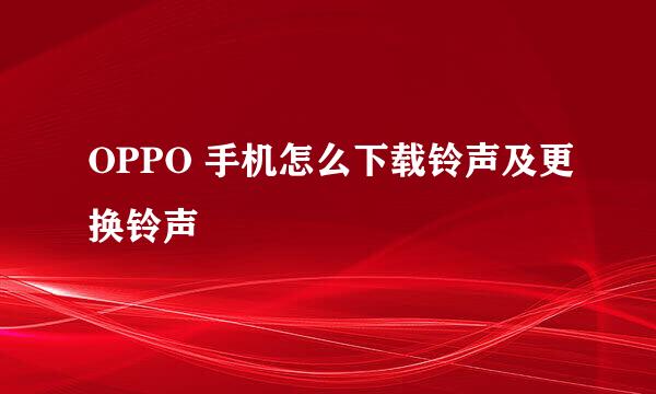 OPPO 手机怎么下载铃声及更换铃声